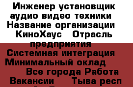 Инженер установщик аудио-видео техники › Название организации ­ КиноХаус › Отрасль предприятия ­ Системная интеграция › Минимальный оклад ­ 80 000 - Все города Работа » Вакансии   . Тыва респ.,Ак-Довурак г.